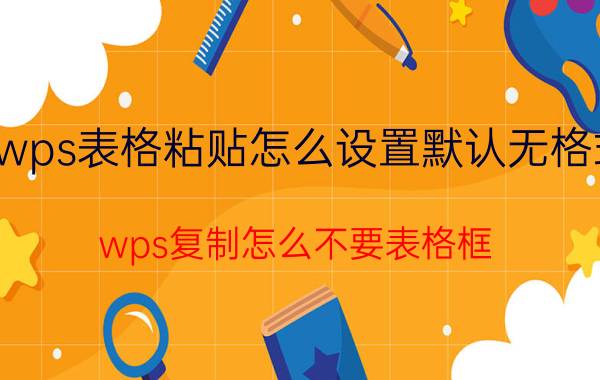 wps表格粘贴怎么设置默认无格式 wps复制怎么不要表格框？